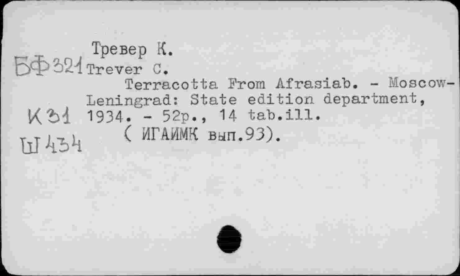 ﻿Тревер К.
Вф2>24 Trever С.
Terracotta From Afrasiab. - Moscow Leningrad: State edition department,
KM 1934. - 52p., 14 tab.ill.
kj j .( ИГАИМК вып.93).